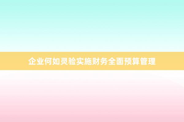 企业何如灵验实施财务全面预算管理