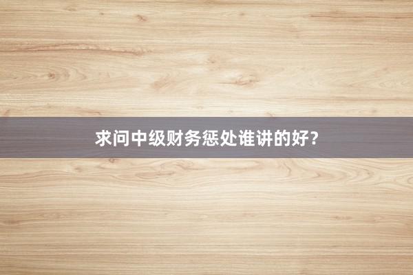 求问中级财务惩处谁讲的好？