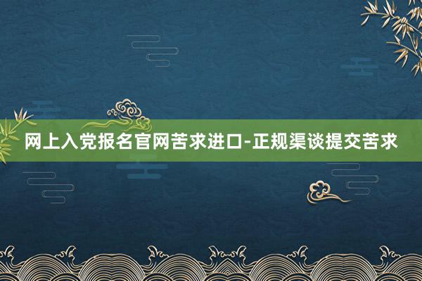 网上入党报名官网苦求进口-正规渠谈提交苦求