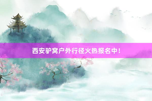 西安驴窝户外行径火热报名中！