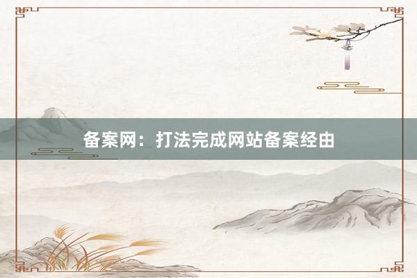 备案网：打法完成网站备案经由