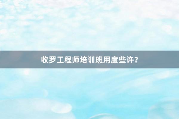 收罗工程师培训班用度些许？