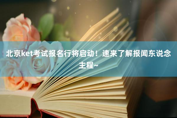 北京ket考试报名行将启动！速来了解报闻东说念主程~