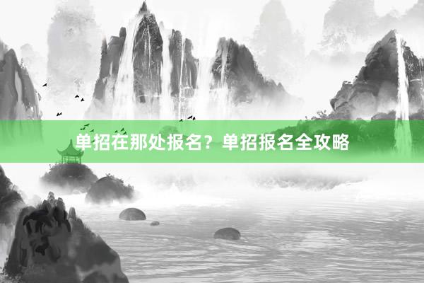 单招在那处报名？单招报名全攻略