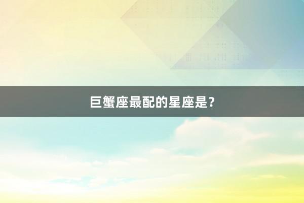 巨蟹座最配的星座是？