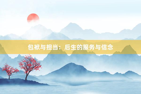 包袱与担当：后生的服务与信念