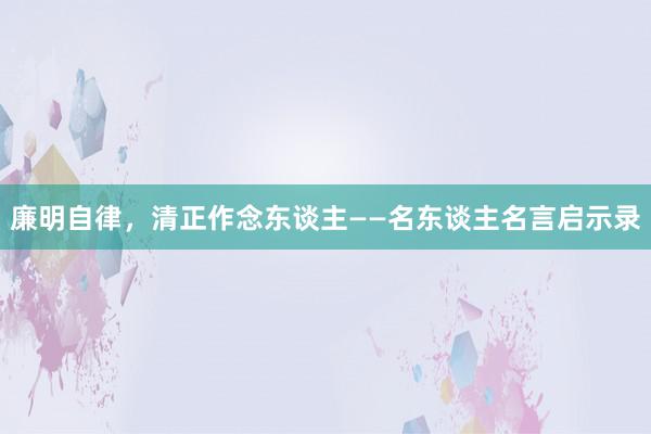 廉明自律，清正作念东谈主——名东谈主名言启示录