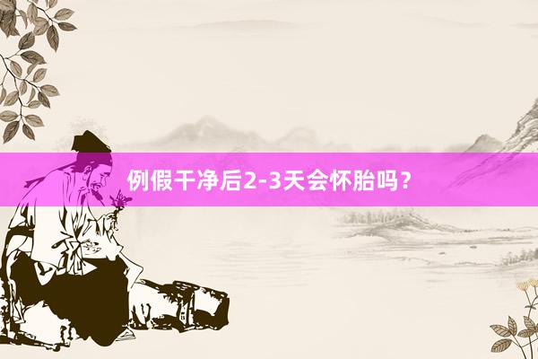 例假干净后2-3天会怀胎吗？