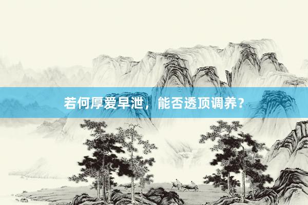 若何厚爱早泄，能否透顶调养？