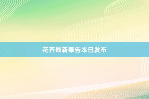 花齐最新奉告本日发布