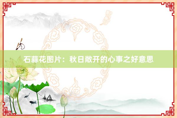 石蒜花图片：秋日敞开的心事之好意思