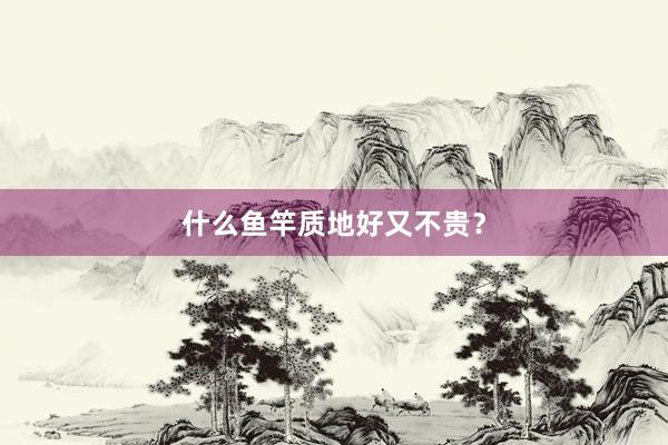 什么鱼竿质地好又不贵？