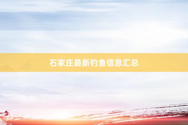 石家庄最新钓鱼信息汇总