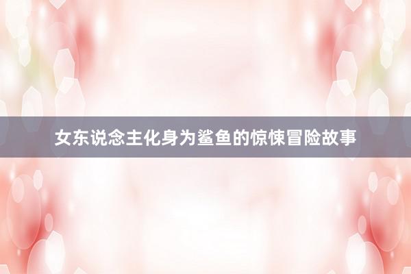 女东说念主化身为鲨鱼的惊悚冒险故事