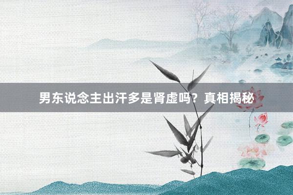 男东说念主出汗多是肾虚吗？真相揭秘